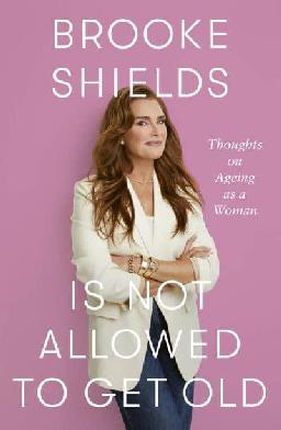 "Brooke Shields Is Not Allowed to Get Old" by Shields, Brooke, 1965-