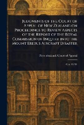 "Judgments of the Court of Appeal of New Zealand on Proceedings to Review Aspects of the Report of the Royal Commission of Inquiry Into the Mount Erebus Aircraft Disaster" by New Zealand. Court of Appeal