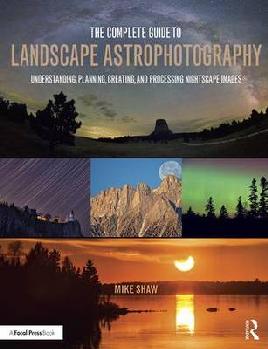 "The Complete Guide to Landscape Astrophotography" by Shaw, Michael C.