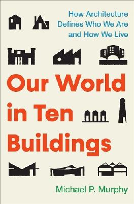 "Our World in Ten Buildings" by Murphy, Michael P., Jr