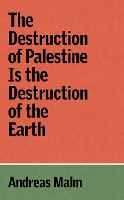 "The Destruction of Palestine Is the Destruction of the Earth" by Malm, Andreas, 1977-